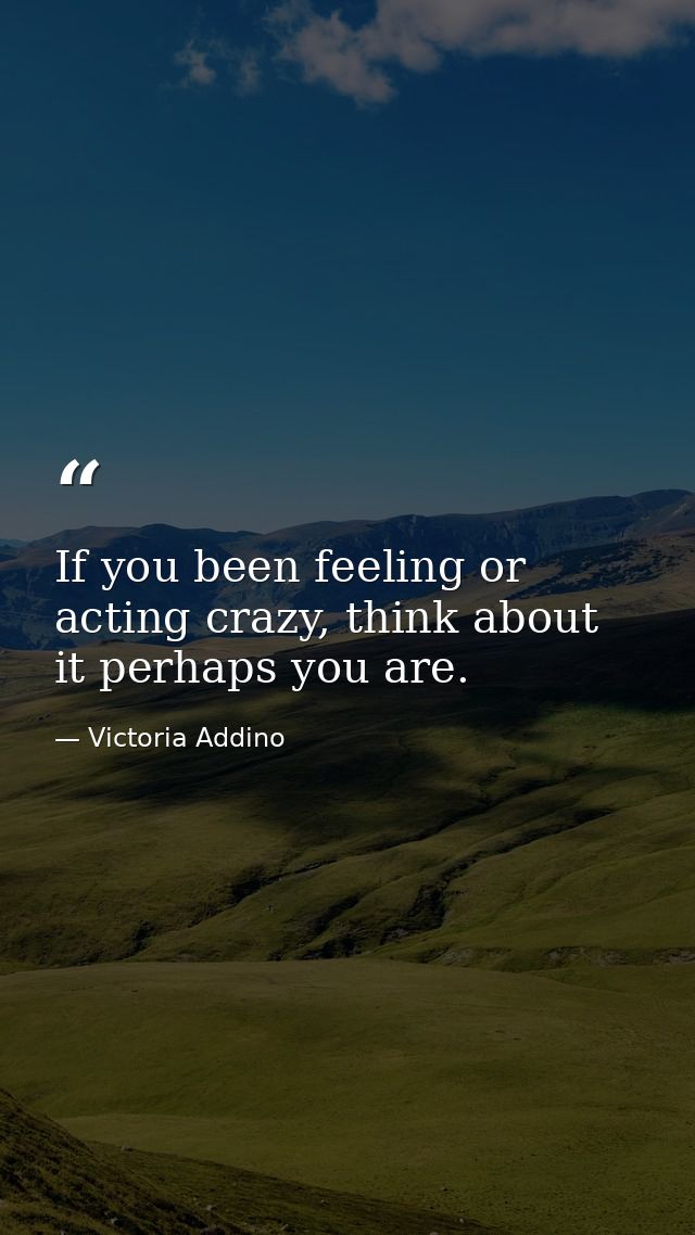 If you been feeling or acting crazy, think about it perhaps you are. — Victoria Addino