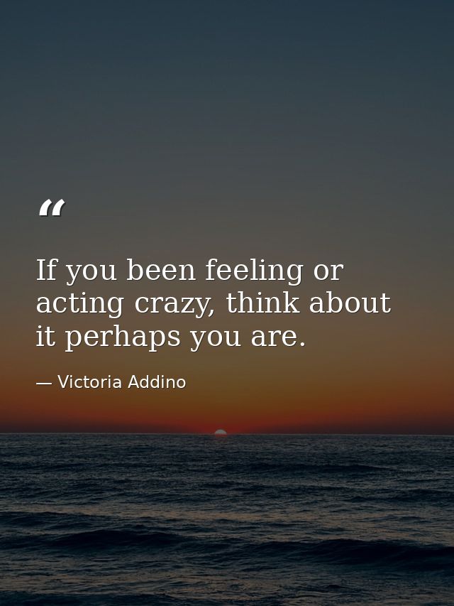 If you been feeling or acting crazy, think about it perhaps you are. — Victoria Addino