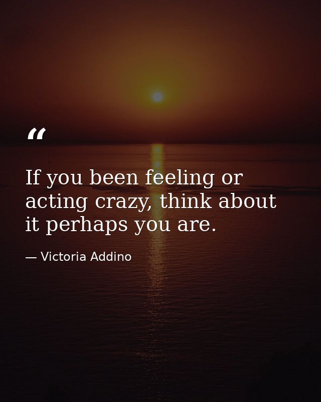 If you been feeling or acting crazy, think about it perhaps you are. — Victoria Addino