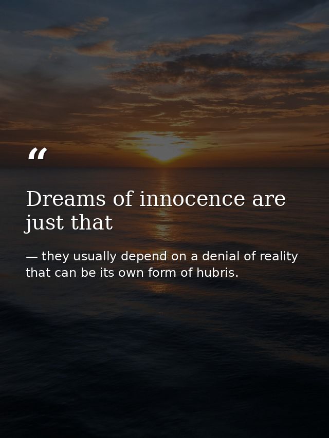Dreams of innocence are just that — they usually depend on a denial of reality that can be its own form of hubris.
