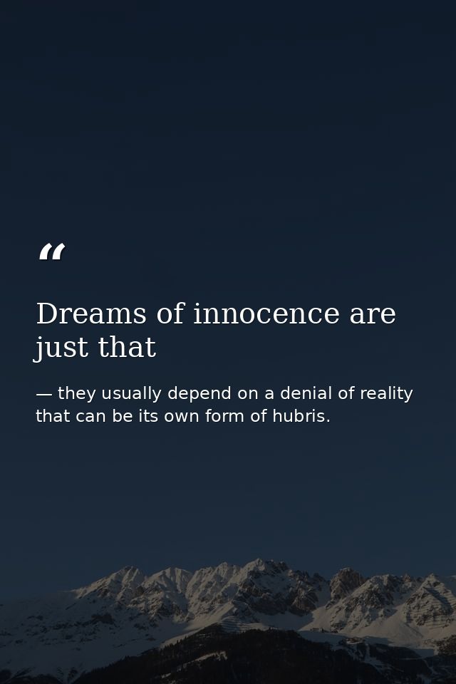 Dreams of innocence are just that — they usually depend on a denial of reality that can be its own form of hubris.