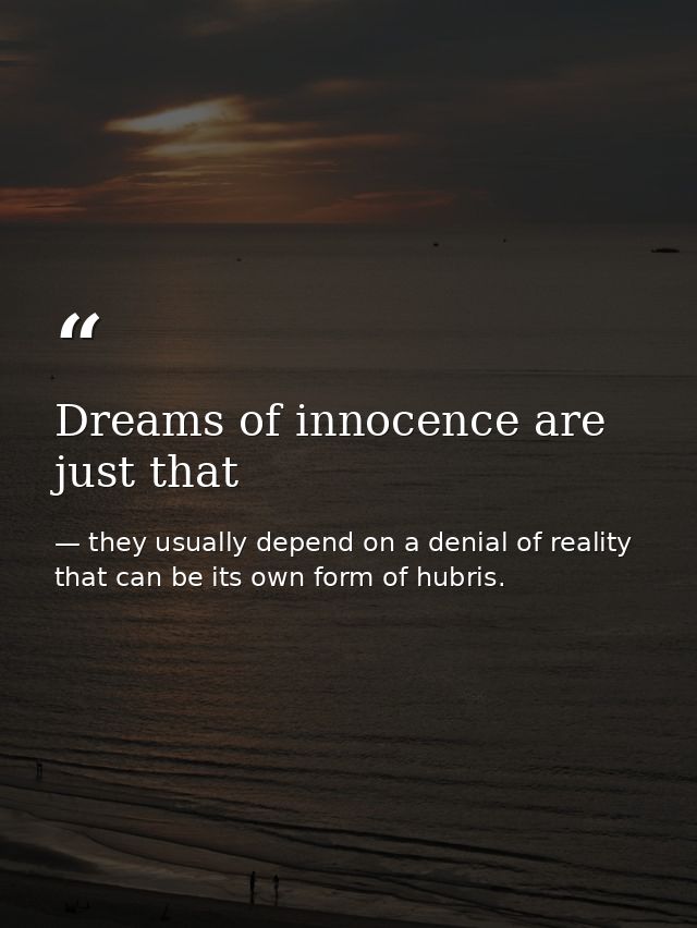 Dreams of innocence are just that — they usually depend on a denial of reality that can be its own form of hubris.