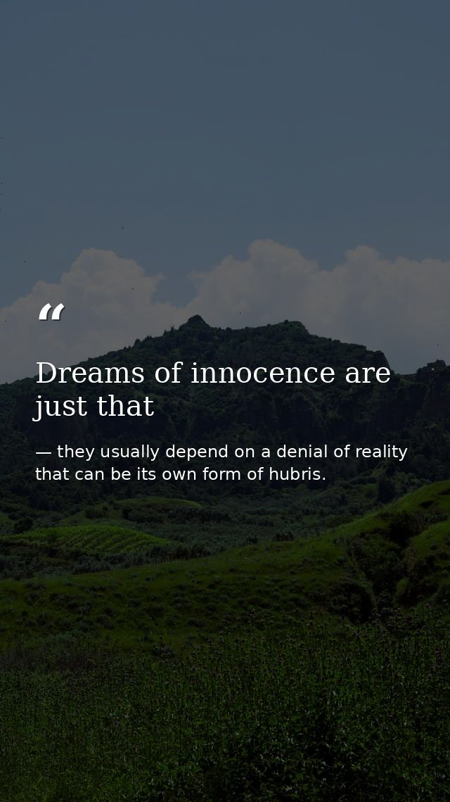 Dreams of innocence are just that — they usually depend on a denial of reality that can be its own form of hubris.