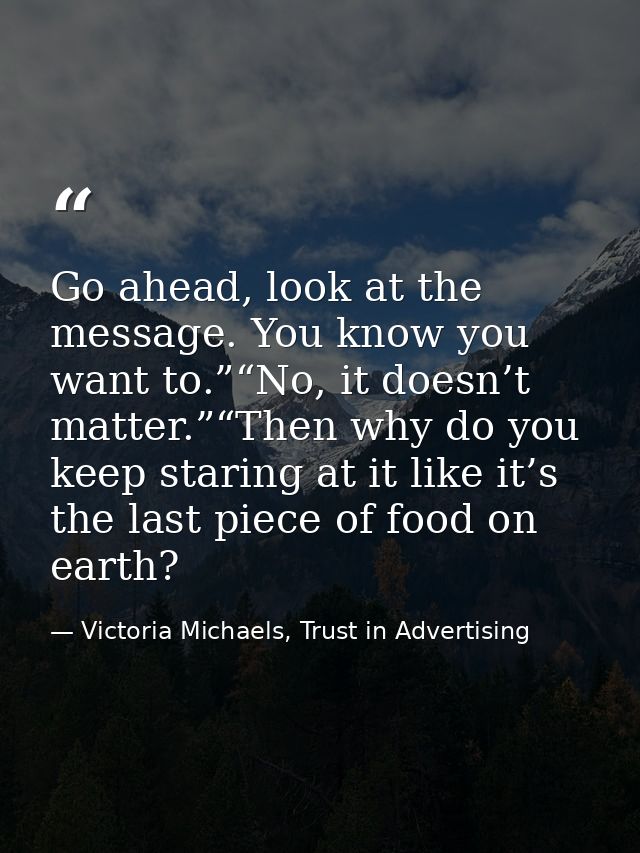 Go ahead, look at the message. You know you want to.”“No, it doesn’t matter.”“Then why do you keep staring at it like it — Victoria Michaels, Trust in Advertising