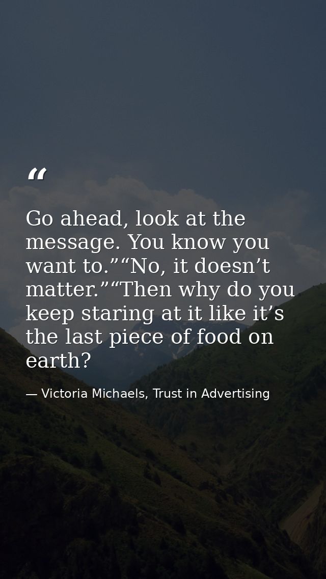Go ahead, look at the message. You know you want to.”“No, it doesn’t matter.”“Then why do you keep staring at it like it — Victoria Michaels, Trust in Advertising
