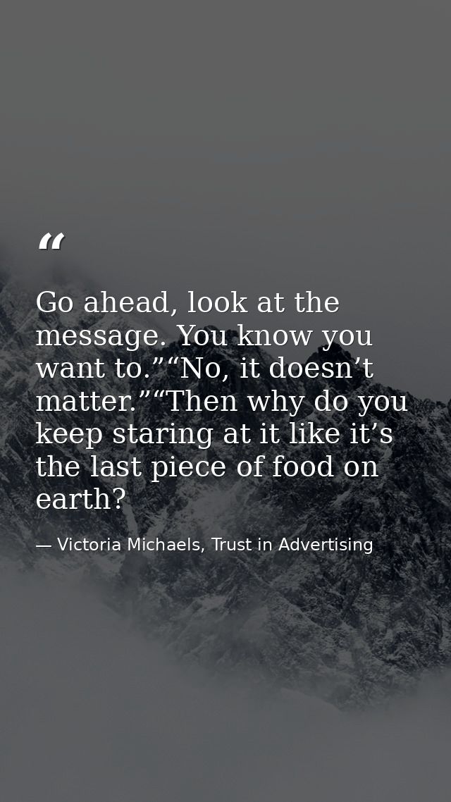 Go ahead, look at the message. You know you want to.”“No, it doesn’t matter.”“Then why do you keep staring at it like it — Victoria Michaels, Trust in Advertising