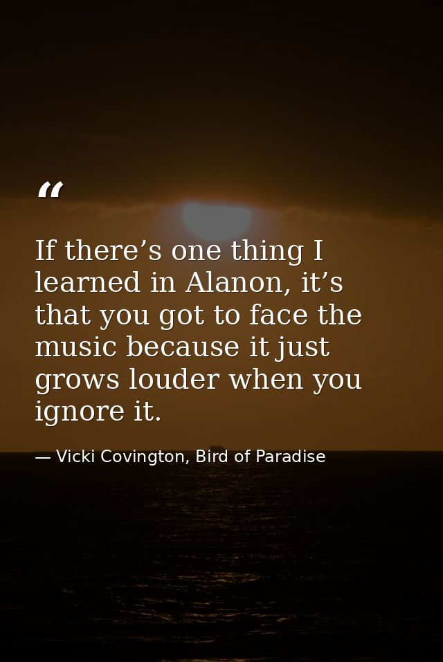 If there’s one thing I learned in Alanon, it’s that you got to face the music because it just grows louder when you igno — Vicki Covington, Bird of Paradise