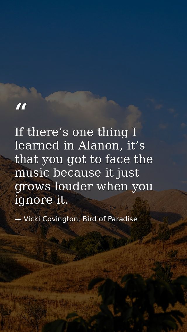 If there’s one thing I learned in Alanon, it’s that you got to face the music because it just grows louder when you igno — Vicki Covington, Bird of Paradise