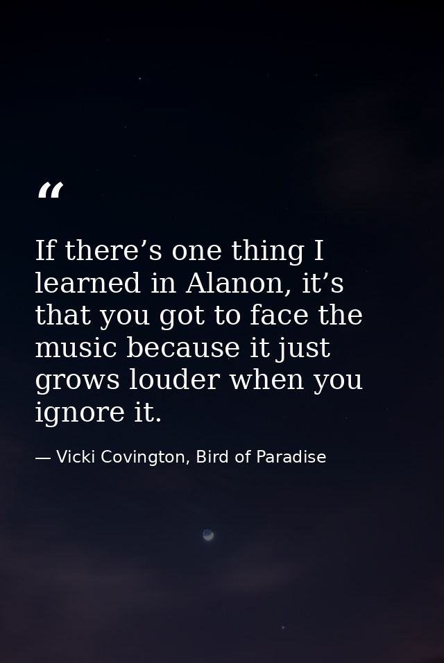 If there’s one thing I learned in Alanon, it’s that you got to face the music because it just grows louder when you igno — Vicki Covington, Bird of Paradise