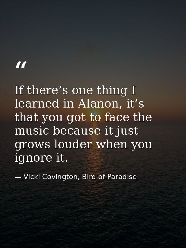If there’s one thing I learned in Alanon, it’s that you got to face the music because it just grows louder when you igno — Vicki Covington, Bird of Paradise