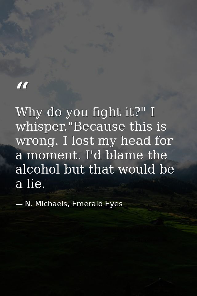 Why do you fight it?" I whisper."Because this is wrong. I lost my head for a moment. I'd blame the alcohol but that woul — N. Michaels, Emerald Eyes