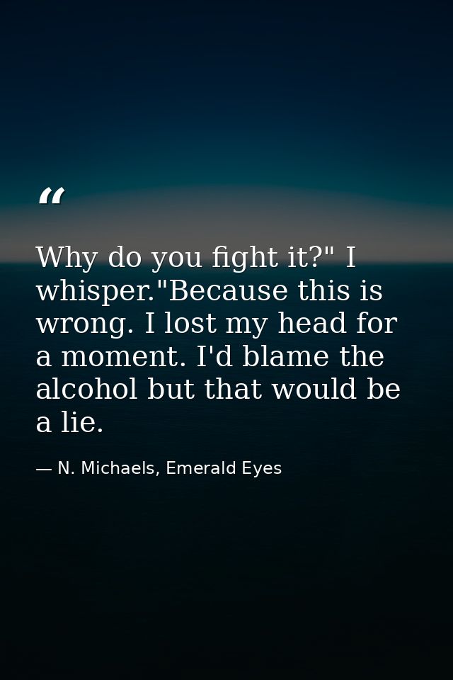 Why do you fight it?" I whisper."Because this is wrong. I lost my head for a moment. I'd blame the alcohol but that woul — N. Michaels, Emerald Eyes