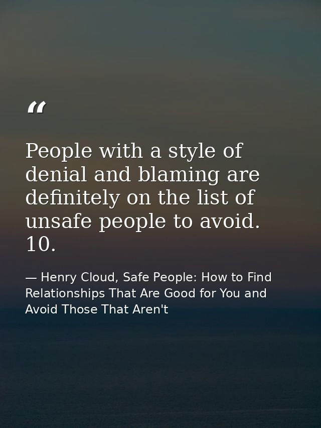 People with a style of denial and blaming are definitely on the list of unsafe people to avoid. 10. — Henry Cloud, Safe People: How to Find Relationships That Are Good for You and Avoid Those That Aren't