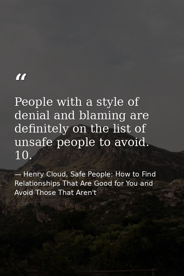 People with a style of denial and blaming are definitely on the list of unsafe people to avoid. 10. — Henry Cloud, Safe People: How to Find Relationships That Are Good for You and Avoid Those That Aren't