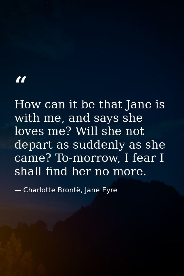 How can it be that Jane is with me, and says she loves me? Will she not depart as suddenly as she came? To-morrow, I fea — Charlotte Brontë, Jane Eyre