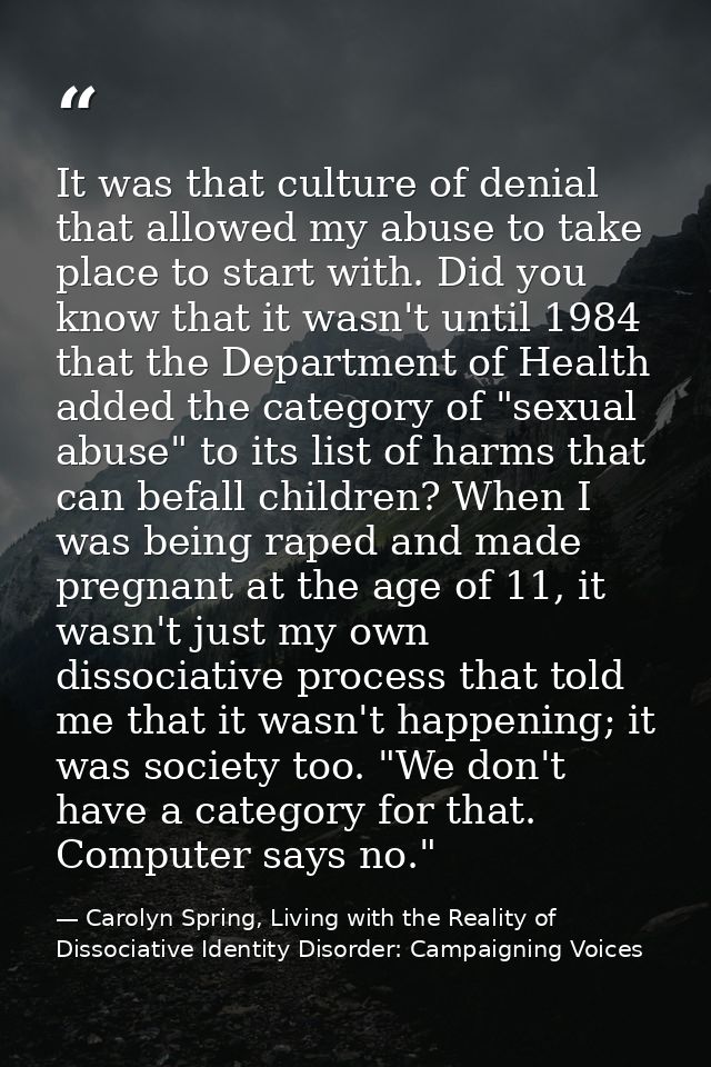 It was that culture of denial that allowed my abuse to take place to start with. Did you know that it wasn't until 1984  — Carolyn Spring, Living with the Reality of Dissociative Identity Disorder: Campaigning Voices