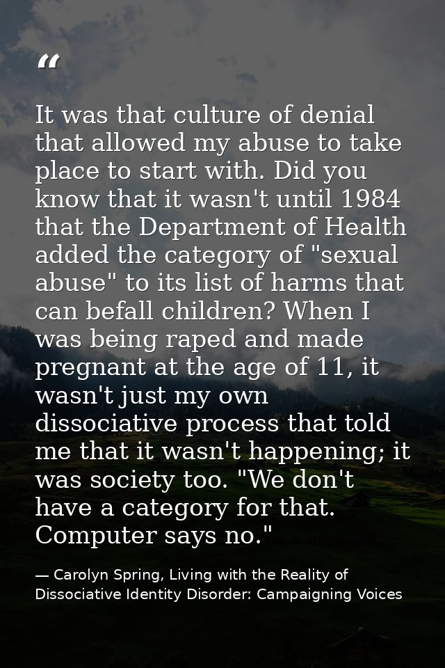 It was that culture of denial that allowed my abuse to take place to start with. Did you know that it wasn't until 1984  — Carolyn Spring, Living with the Reality of Dissociative Identity Disorder: Campaigning Voices
