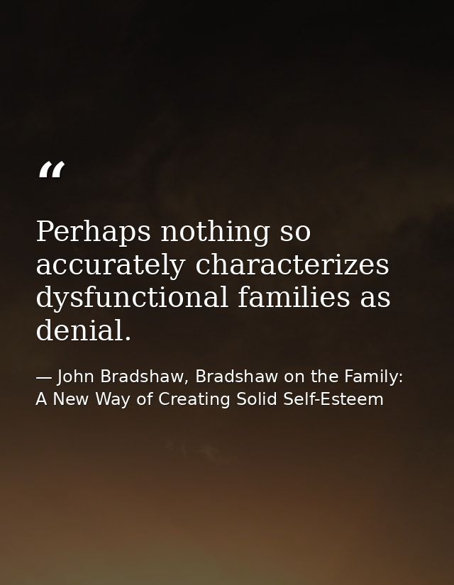 Perhaps nothing so accurately characterizes dysfunctional families as denial. — John Bradshaw, Bradshaw on the Family: A New Way of Creating Solid Self-Esteem