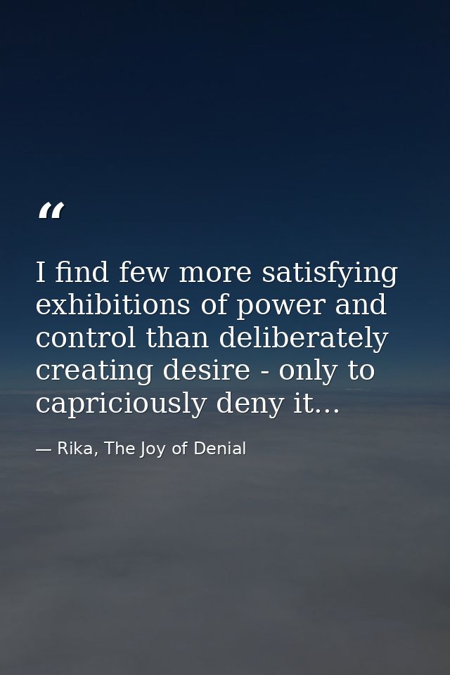 I find few more satisfying exhibitions of power and control than deliberately creating desire - only to capriciously den — Rika, The Joy of Denial