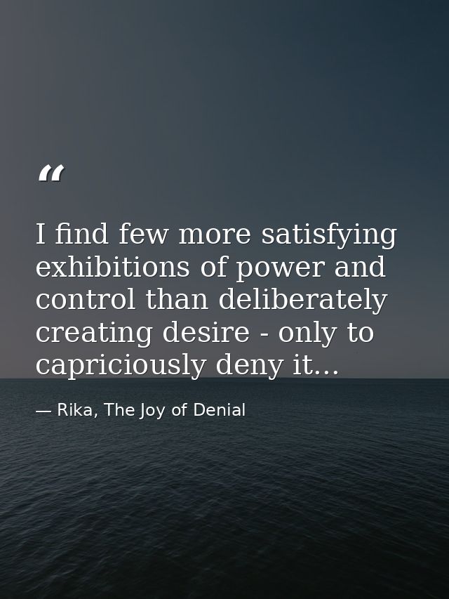 I find few more satisfying exhibitions of power and control than deliberately creating desire - only to capriciously den — Rika, The Joy of Denial