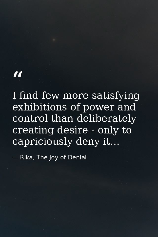 I find few more satisfying exhibitions of power and control than deliberately creating desire - only to capriciously den — Rika, The Joy of Denial
