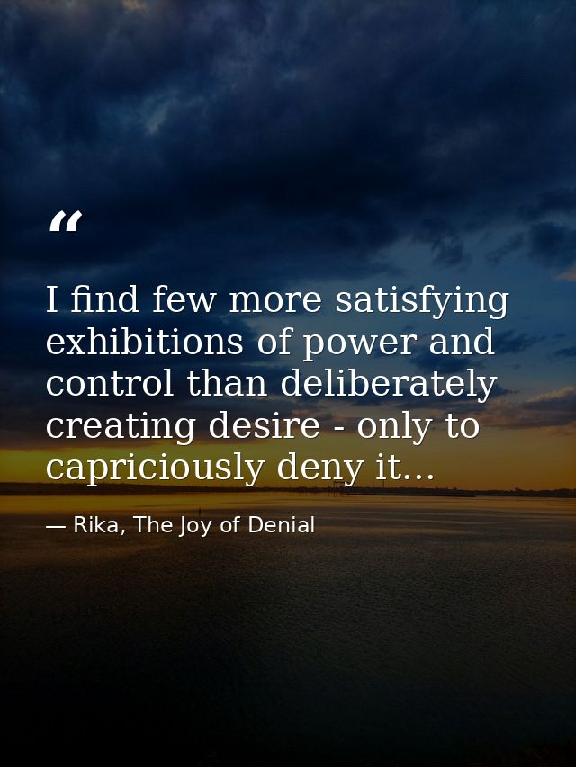 I find few more satisfying exhibitions of power and control than deliberately creating desire - only to capriciously den — Rika, The Joy of Denial