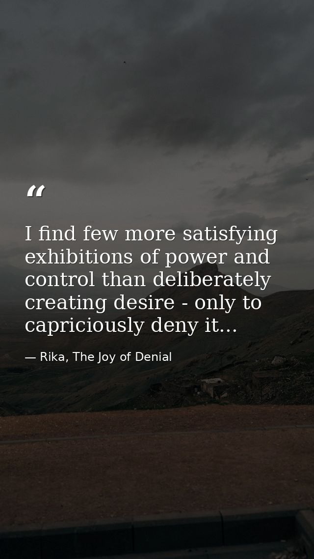 I find few more satisfying exhibitions of power and control than deliberately creating desire - only to capriciously den — Rika, The Joy of Denial