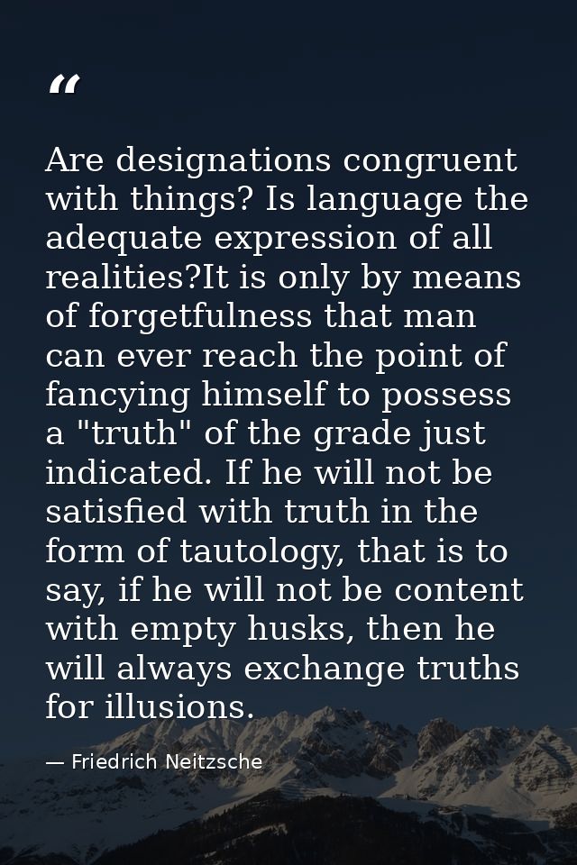 Are designations congruent with things? Is language the adequate expression of all realities?It is only by means of forg — Friedrich Neitzsche