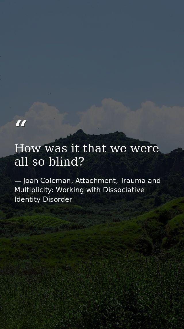 How was it that we were all so blind? — Joan Coleman, Attachment, Trauma and Multiplicity: Working with Dissociative Identity Disorder