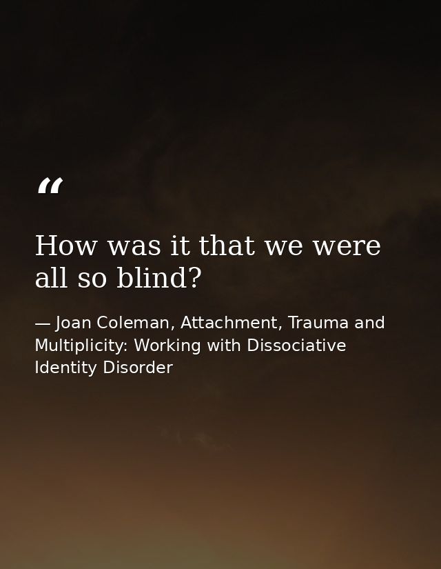 How was it that we were all so blind? — Joan Coleman, Attachment, Trauma and Multiplicity: Working with Dissociative Identity Disorder