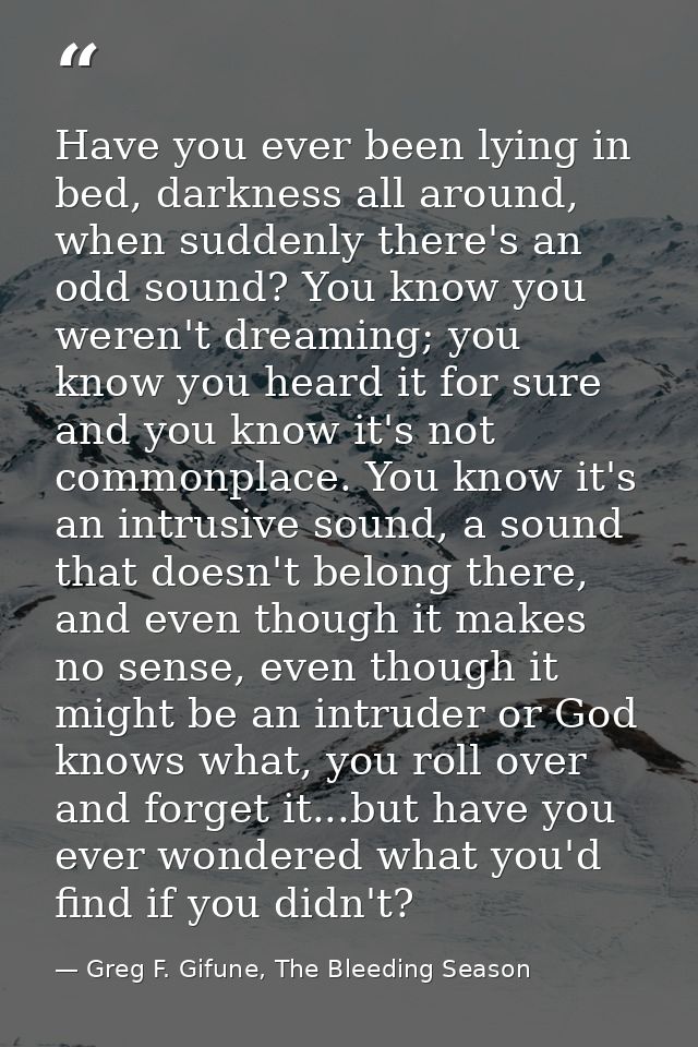 Have you ever been lying in bed, darkness all around, when suddenly there's an odd sound? You know you weren't dreaming; — Greg F. Gifune, The Bleeding Season