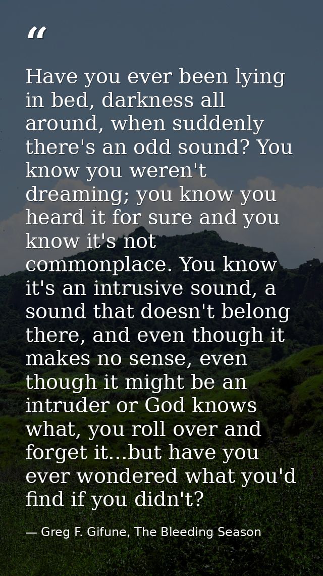 Have you ever been lying in bed, darkness all around, when suddenly there's an odd sound? You know you weren't dreaming; — Greg F. Gifune, The Bleeding Season