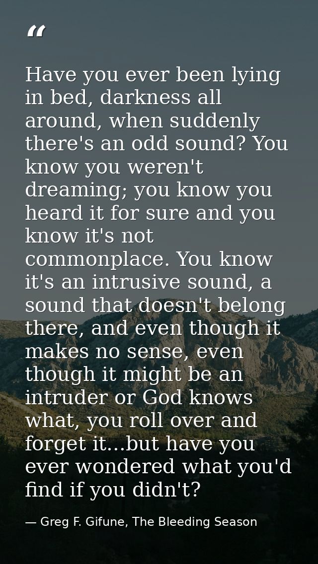 Have you ever been lying in bed, darkness all around, when suddenly there's an odd sound? You know you weren't dreaming; — Greg F. Gifune, The Bleeding Season