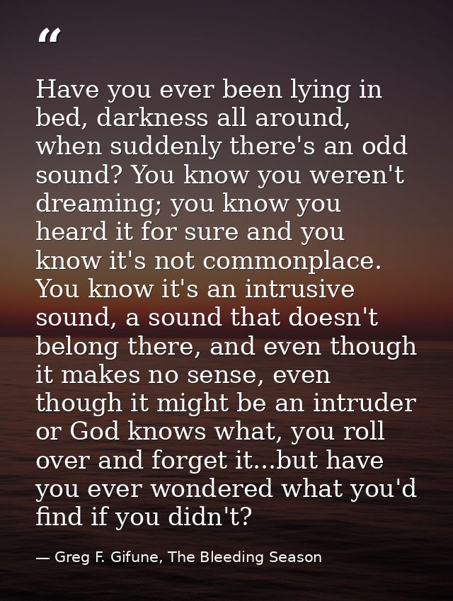 Have you ever been lying in bed, darkness all around, when suddenly there's an odd sound? You know you weren't dreaming; — Greg F. Gifune, The Bleeding Season