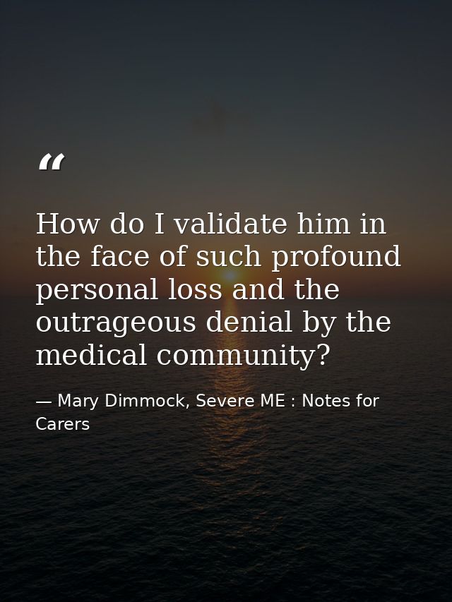How do I validate him in the face of such profound personal loss and the outrageous denial by the medical community? — Mary Dimmock, Severe ME : Notes for Carers