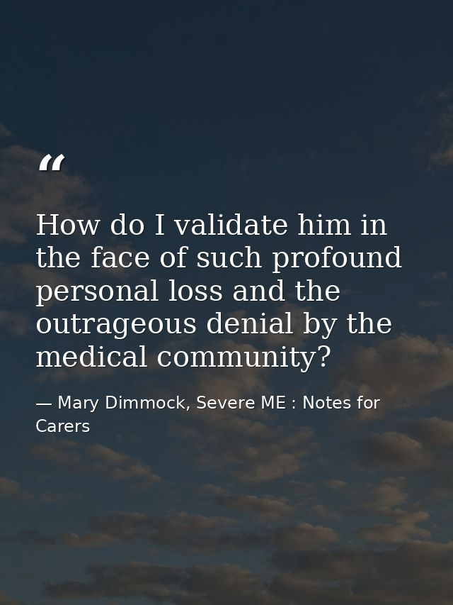 How do I validate him in the face of such profound personal loss and the outrageous denial by the medical community? — Mary Dimmock, Severe ME : Notes for Carers