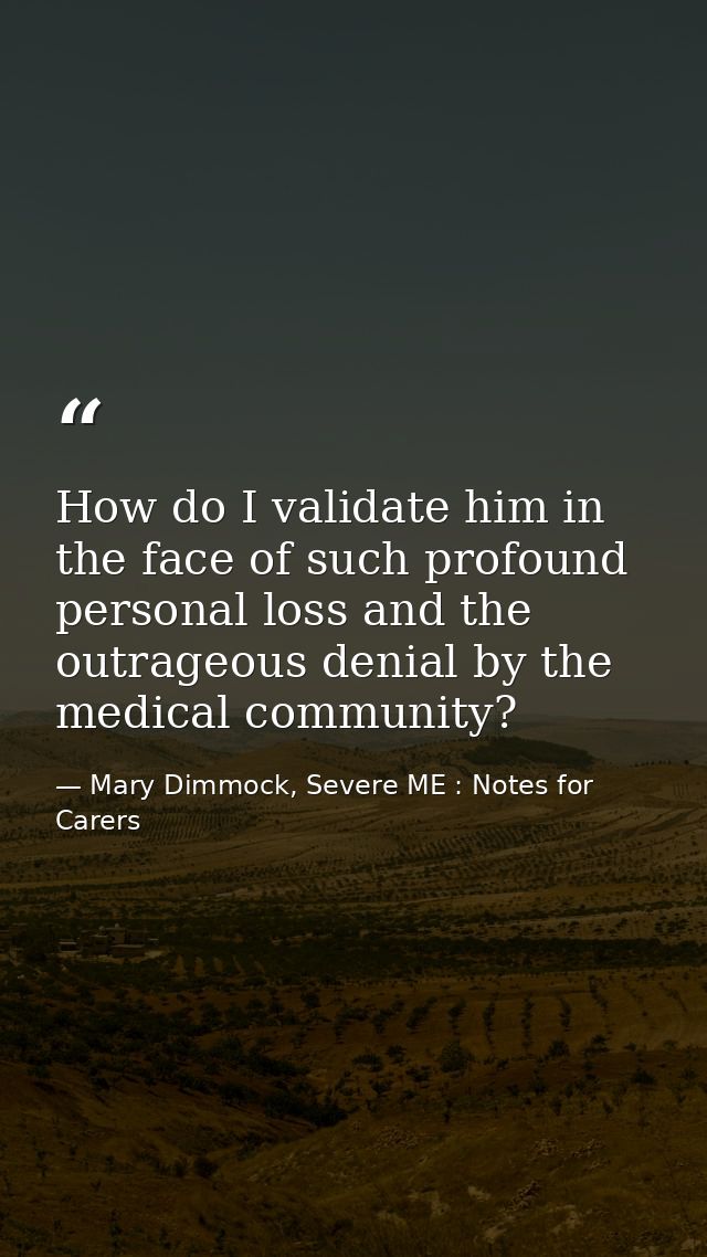 How do I validate him in the face of such profound personal loss and the outrageous denial by the medical community? — Mary Dimmock, Severe ME : Notes for Carers