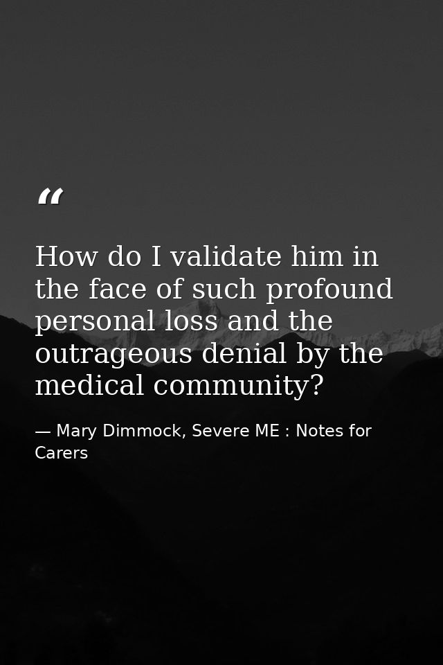 How do I validate him in the face of such profound personal loss and the outrageous denial by the medical community? — Mary Dimmock, Severe ME : Notes for Carers