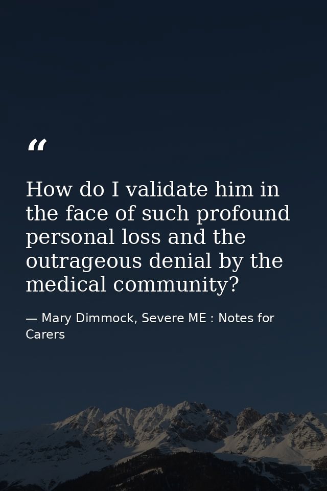 How do I validate him in the face of such profound personal loss and the outrageous denial by the medical community? — Mary Dimmock, Severe ME : Notes for Carers