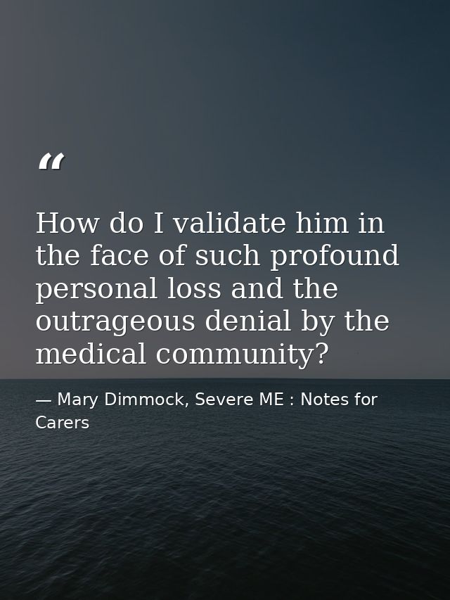 How do I validate him in the face of such profound personal loss and the outrageous denial by the medical community? — Mary Dimmock, Severe ME : Notes for Carers