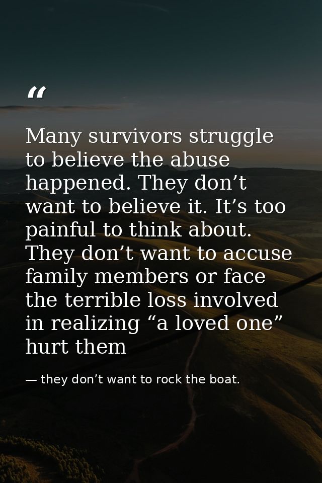 Many survivors struggle to believe the abuse happened. They don’t want to believe it. It’s too painful to think about. T — they don’t want to rock the boat.