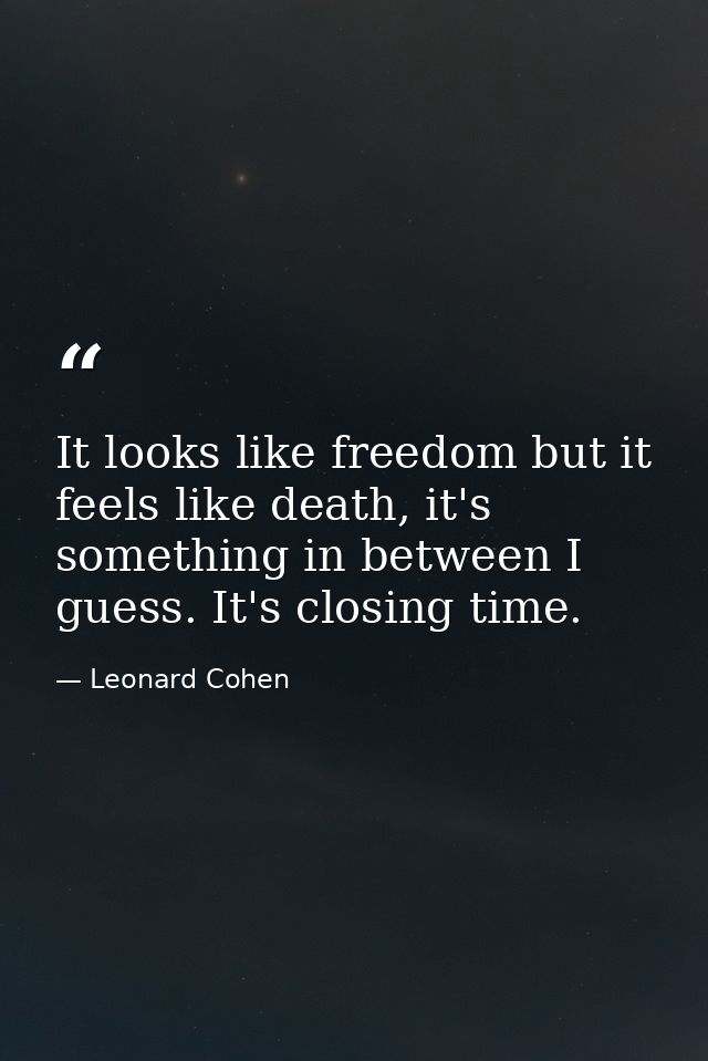 It looks like freedom but it feels like death, it's something in between I guess. It's closing time. — Leonard Cohen