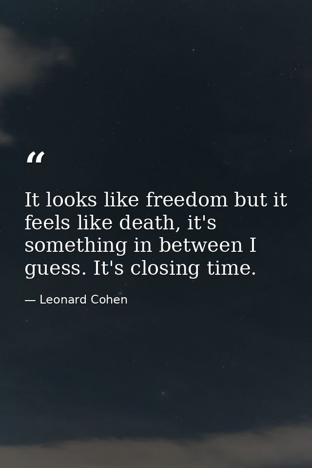 It looks like freedom but it feels like death, it's something in between I guess. It's closing time. — Leonard Cohen
