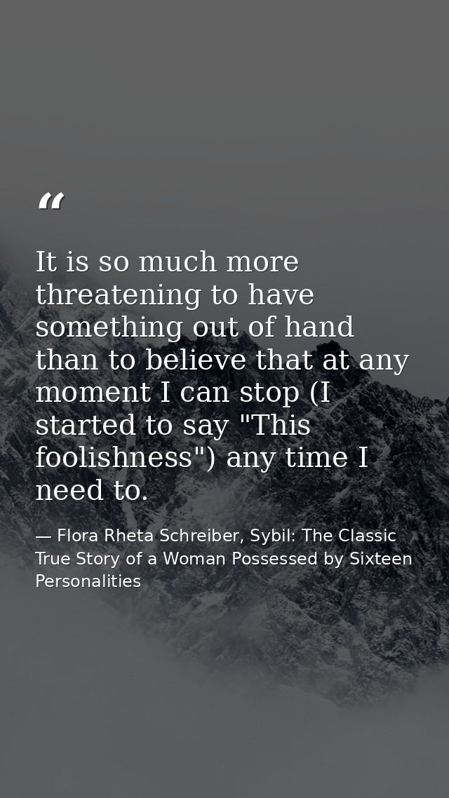 It is so much more threatening to have something out of hand than to believe that at any moment I can stop (I started to — Flora Rheta Schreiber, Sybil: The Classic True Story of a Woman Possessed by Sixteen Personalities