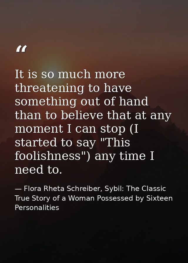It is so much more threatening to have something out of hand than to believe that at any moment I can stop (I started to — Flora Rheta Schreiber, Sybil: The Classic True Story of a Woman Possessed by Sixteen Personalities