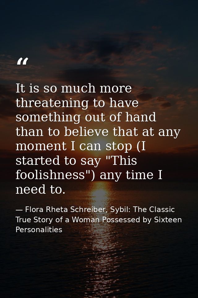 It is so much more threatening to have something out of hand than to believe that at any moment I can stop (I started to — Flora Rheta Schreiber, Sybil: The Classic True Story of a Woman Possessed by Sixteen Personalities