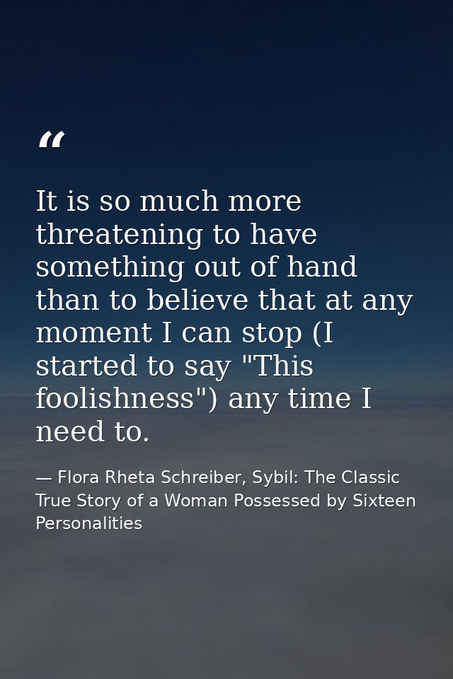 It is so much more threatening to have something out of hand than to believe that at any moment I can stop (I started to — Flora Rheta Schreiber, Sybil: The Classic True Story of a Woman Possessed by Sixteen Personalities