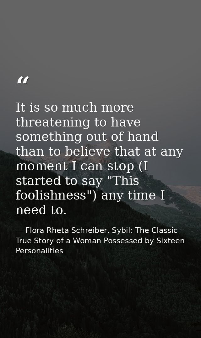 It is so much more threatening to have something out of hand than to believe that at any moment I can stop (I started to — Flora Rheta Schreiber, Sybil: The Classic True Story of a Woman Possessed by Sixteen Personalities