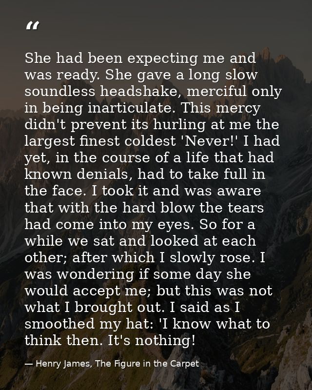 She had been expecting me and was ready. She gave a long slow soundless headshake, merciful only in being inarticulate.  — Henry James, The Figure in the Carpet