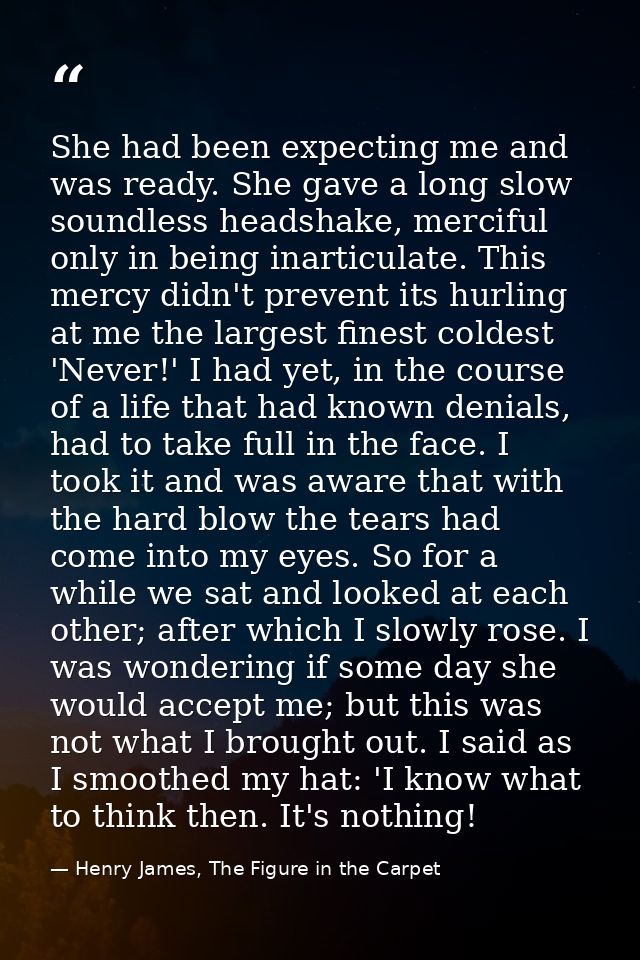 She had been expecting me and was ready. She gave a long slow soundless headshake, merciful only in being inarticulate.  — Henry James, The Figure in the Carpet